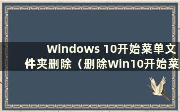 Windows 10开始菜单文件夹删除（删除Win10开始菜单栏中的文件）